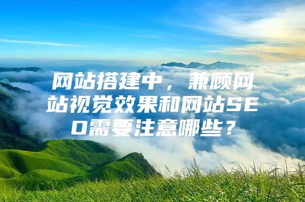 网站搭建中，兼顾网站视觉效果和网站SEO需要注意哪些？
