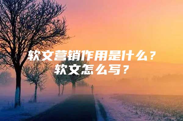 软文营销作用是什么？软文怎么写？