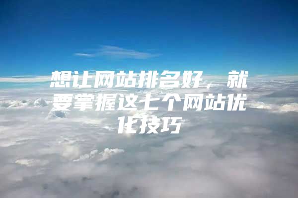 想让网站排名好，就要掌握这七个网站优化技巧