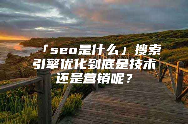 「seo是什么」搜索引擎优化到底是技术还是营销呢？