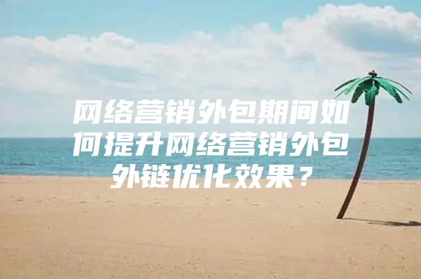 网络营销外包期间如何提升网络营销外包外链优化效果？
