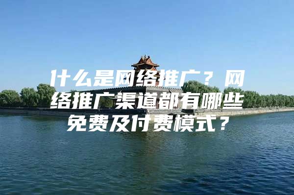 什么是网络推广？网络推广渠道都有哪些免费及付费模式？