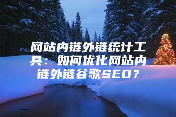 网站内链外链统计工具：如何优化网站内链外链谷歌SEO？