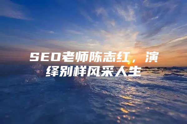 SEO老师陈志红，演绎别样风采人生
