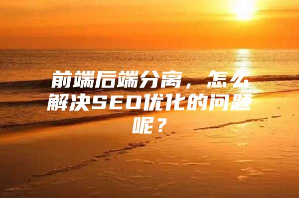 前端后端分离，怎么解决SEO优化的问题呢？