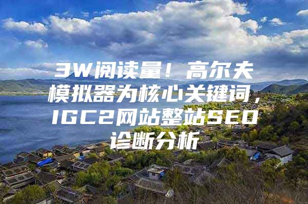 3W阅读量！高尔夫模拟器为核心关键词，IGC2网站整站SEO诊断分析