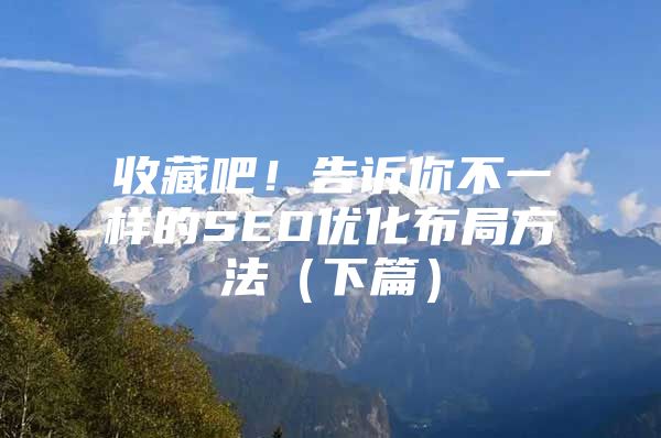 收藏吧！告诉你不一样的SEO优化布局方法（下篇）