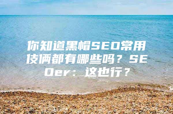 你知道黑帽SEO常用伎俩都有哪些吗？SEOer：这也行？