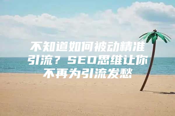 不知道如何被动精准引流？SEO思维让你不再为引流发愁