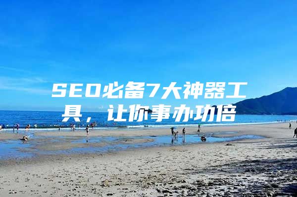 SEO必备7大神器工具，让你事办功倍
