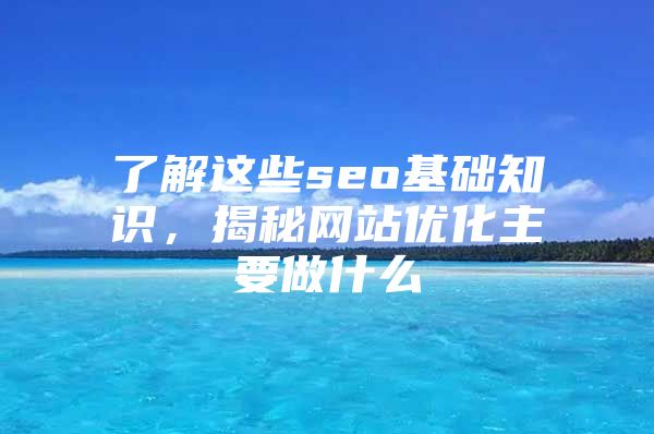 了解这些seo基础知识，揭秘网站优化主要做什么