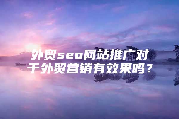 外贸seo网站推广对于外贸营销有效果吗？