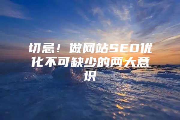 切忌！做网站SEO优化不可缺少的两大意识
