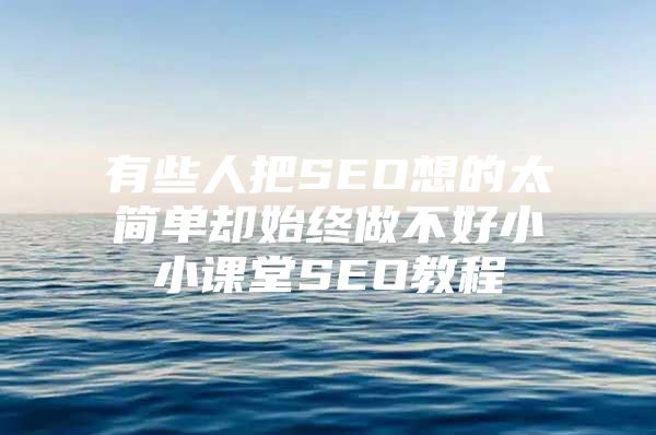 有些人把SEO想的太简单却始终做不好小小课堂SEO教程
