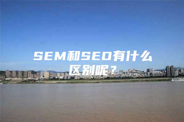 SEM和SEO有什么区别呢？