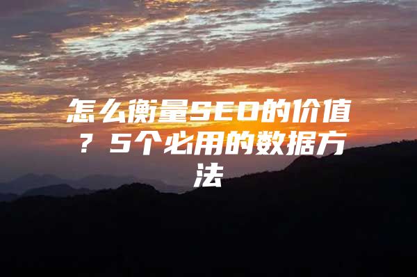 怎么衡量SEO的价值？5个必用的数据方法