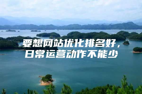 要想网站优化排名好，日常运营动作不能少