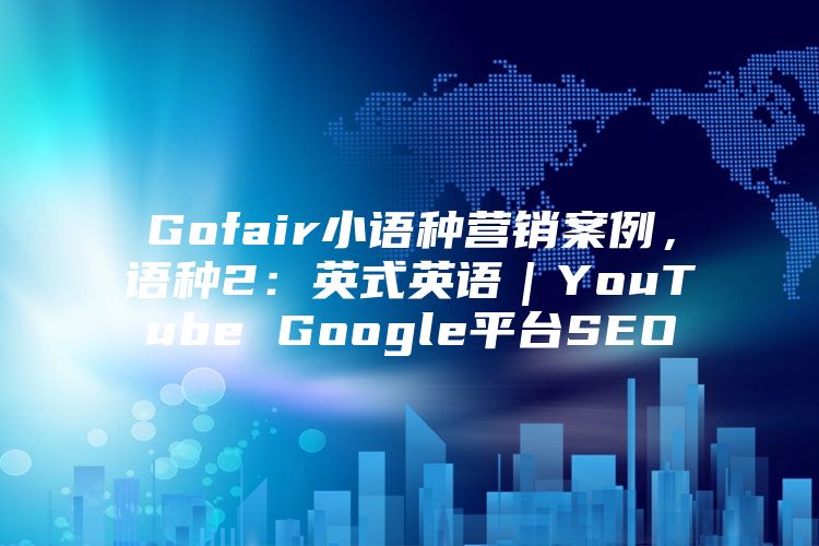 Gofair小语种营销案例，语种2：英式英语｜YouTube Google平台SEO