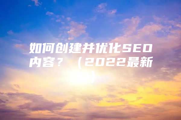 如何创建并优化SEO内容？（2022最新）