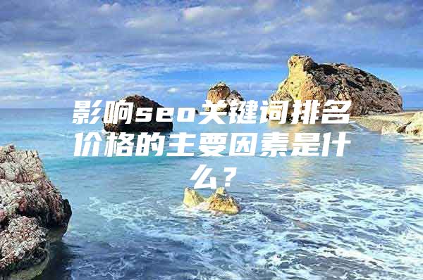 影响seo关键词排名价格的主要因素是什么？