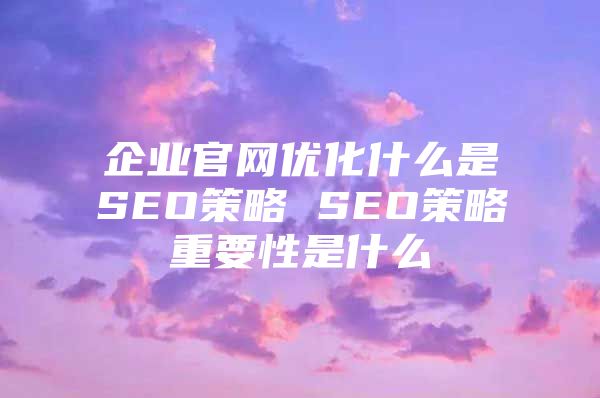 企业官网优化什么是SEO策略 SEO策略重要性是什么