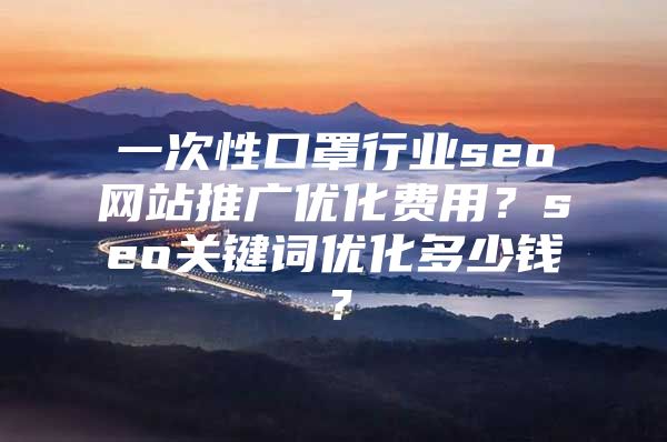 一次性口罩行业seo网站推广优化费用？seo关键词优化多少钱？