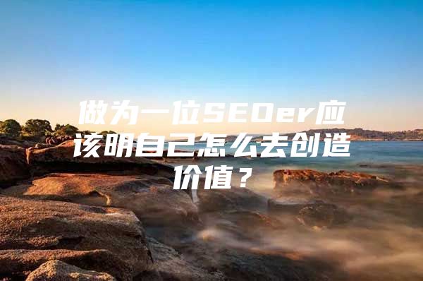 做为一位SEOer应该明自己怎么去创造价值？