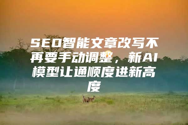 SEO智能文章改写不再要手动调整，新AI模型让通顺度进新高度