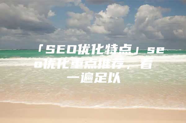 「SEO优化特点」seo优化重点推荐，看一遍足以