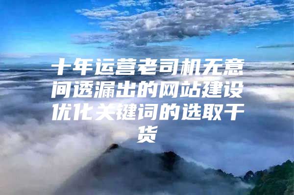 十年运营老司机无意间透漏出的网站建设优化关键词的选取干货