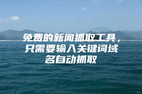免费的新闻抓取工具，只需要输入关键词域名自动抓取