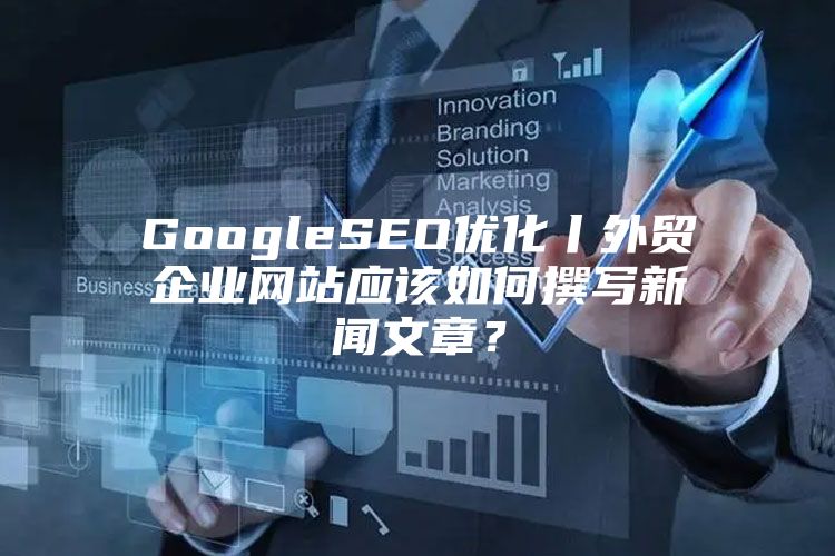 GoogleSEO优化丨外贸企业网站应该如何撰写新闻文章？