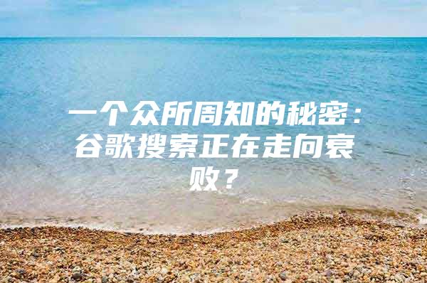 一个众所周知的秘密：谷歌搜索正在走向衰败？
