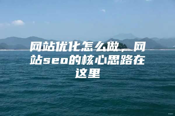 网站优化怎么做，网站seo的核心思路在这里