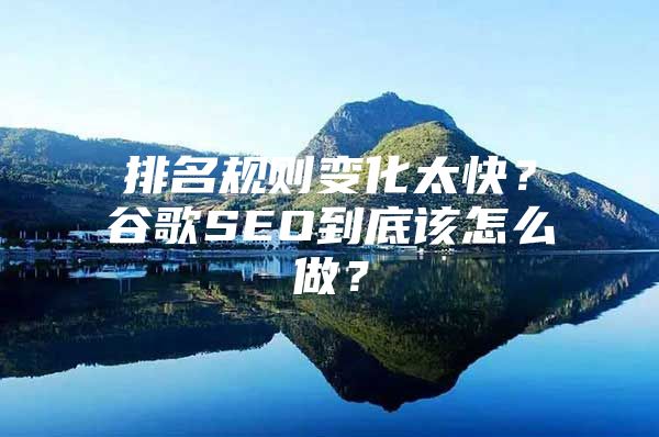 排名规则变化太快？谷歌SEO到底该怎么做？