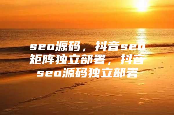 seo源码，抖音seo矩阵独立部署，抖音seo源码独立部署