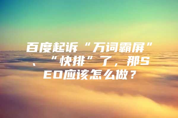 百度起诉“万词霸屏”、“快排”了，那SEO应该怎么做？