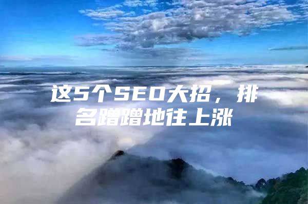 这5个SEO大招，排名蹭蹭地往上涨