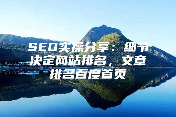 SEO实操分享：细节决定网站排名，文章排名百度首页