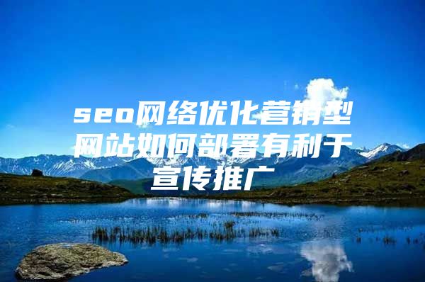 seo网络优化营销型网站如何部署有利于宣传推广