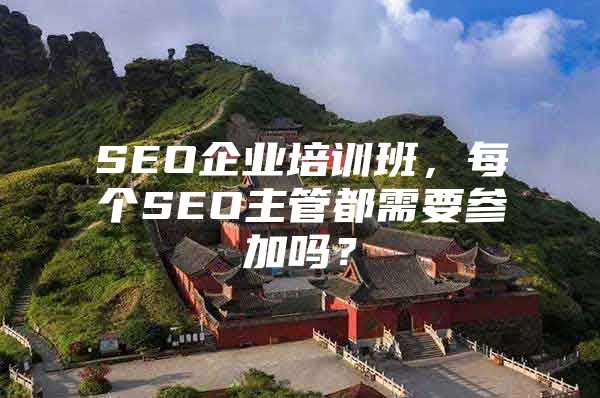 SEO企业培训班，每个SEO主管都需要参加吗？