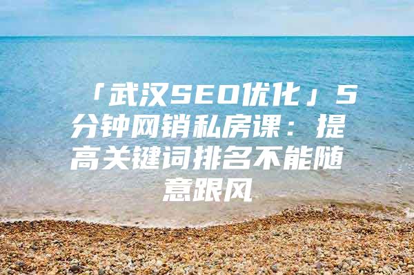 「武汉SEO优化」5分钟网销私房课：提高关键词排名不能随意跟风