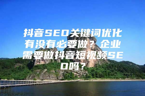抖音SEO关键词优化有没有必要做？企业需要做抖音短视频SEO吗？