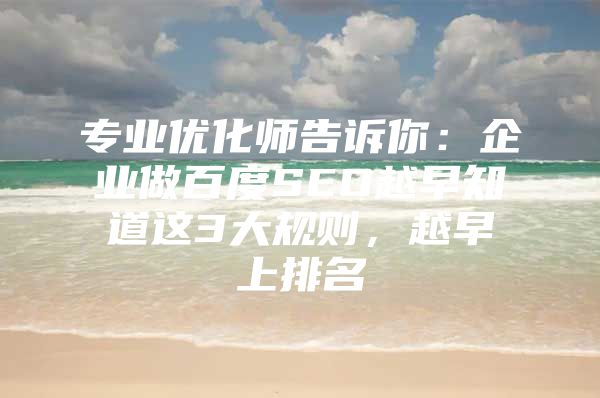 专业优化师告诉你：企业做百度SEO越早知道这3大规则，越早上排名