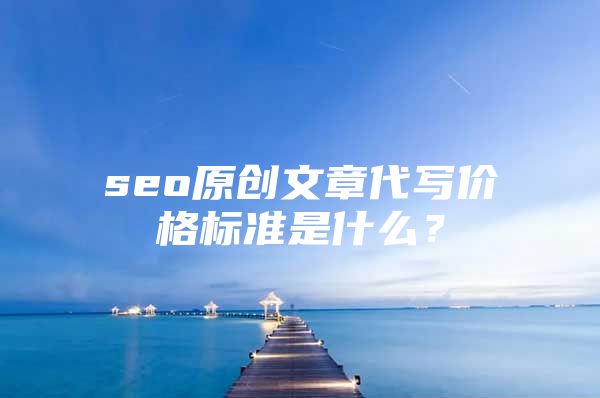 seo原创文章代写价格标准是什么？