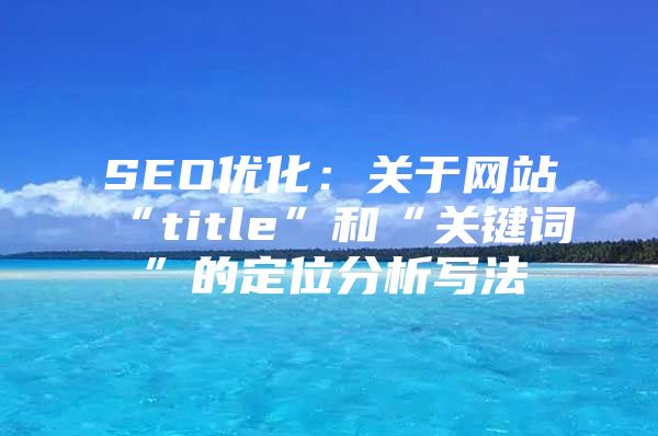 SEO优化：关于网站“title”和“关键词”的定位分析写法