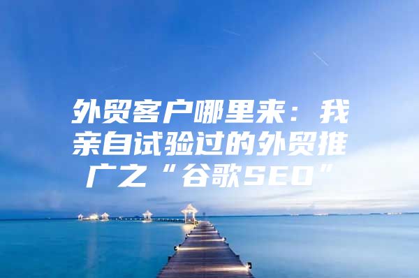 外贸客户哪里来：我亲自试验过的外贸推广之“谷歌SEO”