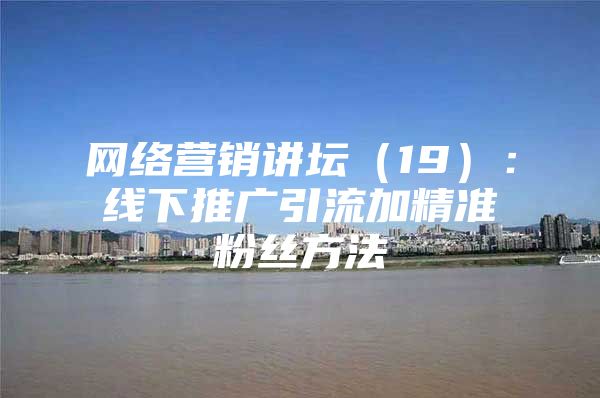 网络营销讲坛（19）：线下推广引流加精准粉丝方法