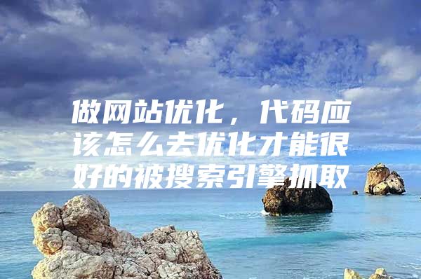 做网站优化，代码应该怎么去优化才能很好的被搜索引擎抓取