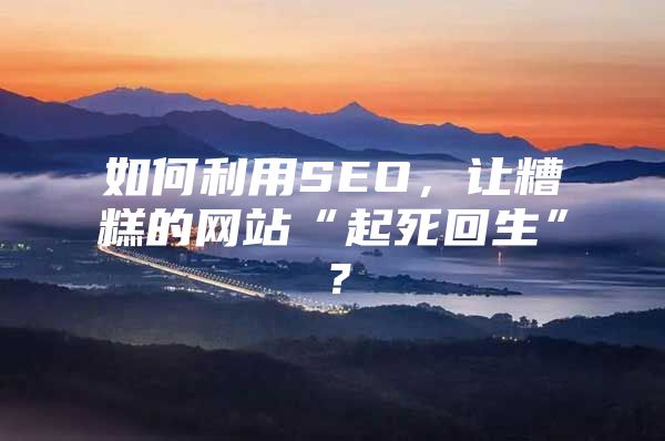 如何利用SEO，让糟糕的网站“起死回生”？